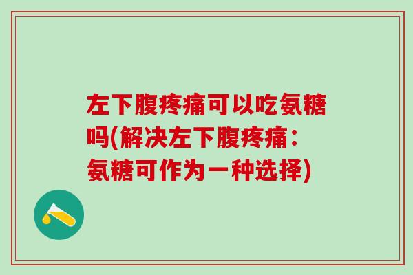 左下腹疼痛可以吃氨糖吗(解决左下腹疼痛:氨糖可作为一种选择)-第1张图片-氨糖科普网 左下腹疼痛可以吃氨糖吗(解决左下腹疼痛:氨糖可作为一种选择)-第1张图片-氨糖科普网
