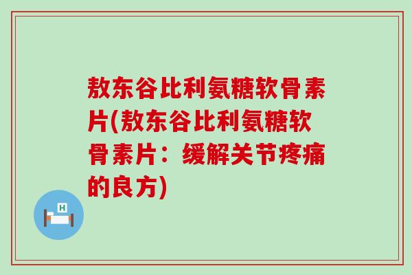 敖东谷比利氨糖软骨素片(敖东谷比利氨糖软骨素片:缓解关节疼痛的良方)-第1张图片-氨糖科普网 敖东谷比利氨糖软骨素片(敖东谷比利氨糖软骨素片:缓解关节疼痛的良方)-第1张图片-氨糖科普网