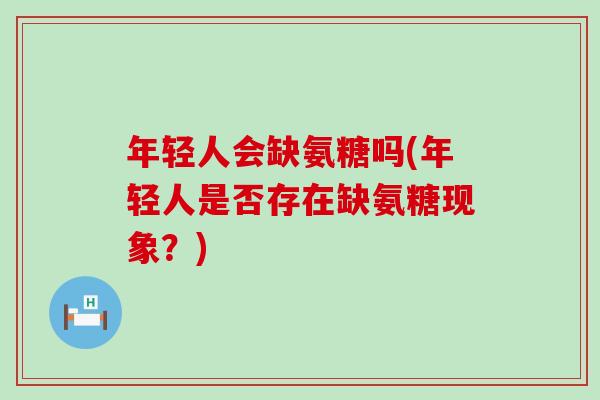 年轻人会缺氨糖吗(年轻人是否存在缺氨糖现象？)-第1张图片-氨糖科普网