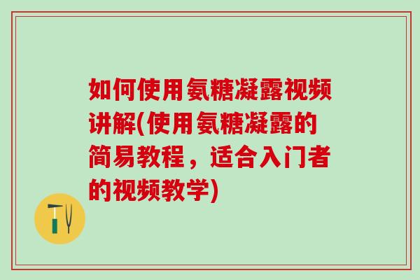 如何使用氨糖凝露视频讲解(使用氨糖凝露的简易教程,适合入门者的视频教学)-第1张图片-氨糖科普网 如何使用氨糖凝露视频讲解(使用氨糖凝露的简易教程,适合入门者的视频教学)-第1张图片-氨糖科普网
