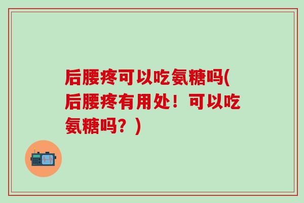 后腰疼可以吃氨糖吗(后腰疼有用处!可以吃氨糖吗?)-第1张图片-氨糖科普网 后腰疼可以吃氨糖吗(后腰疼有用处!可以吃氨糖吗?)-第1张图片-氨糖科普网