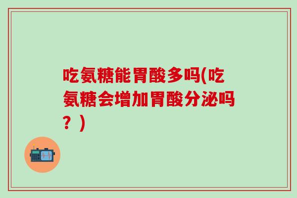 吃氨糖能胃酸多吗(吃氨糖会增加胃酸分泌吗?)-第1张图片-氨糖科普网 吃氨糖能胃酸多吗(吃氨糖会增加胃酸分泌吗?)-第1张图片-氨糖科普网