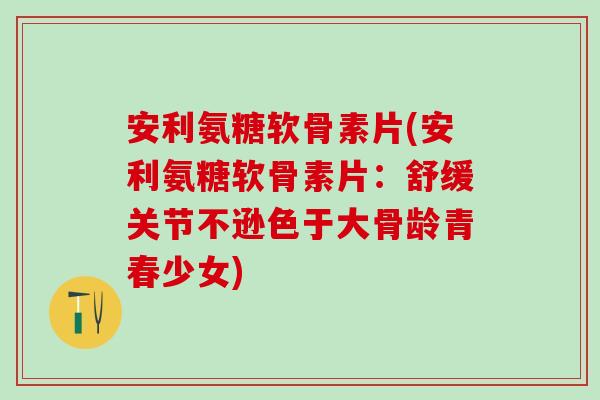 安利氨糖软骨素片(安利氨糖软骨素片:舒缓关节不逊色于大骨龄青春少女)-第1张图片-氨糖科普网 安利氨糖软骨素片(安利氨糖软骨素片:舒缓关节不逊色于大骨龄青春少女)-第1张图片-氨糖科普网