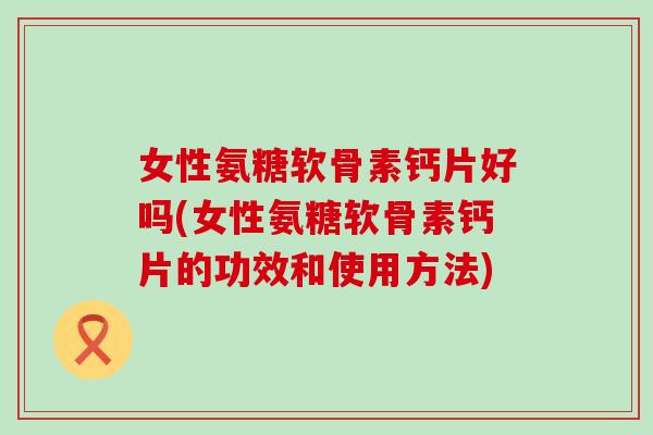 女性氨糖软骨素钙片好吗(女性氨糖软骨素钙片的功效和使用方法)-第1张图片-氨糖科普网