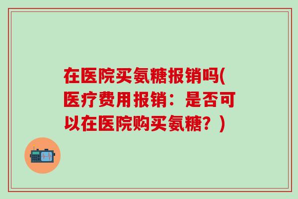 在医院买氨糖报销吗(医疗费用报销：是否可以在医院购买氨糖？)-第1张图片-氨糖科普网