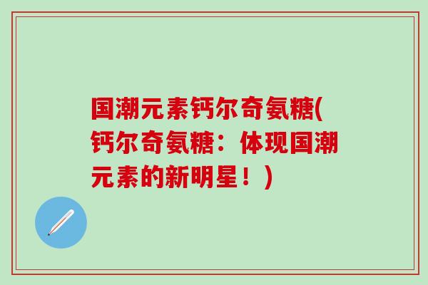 国潮元素钙尔奇氨糖(钙尔奇氨糖：体现国潮元素的新明星！)-第1张图片-氨糖科普网