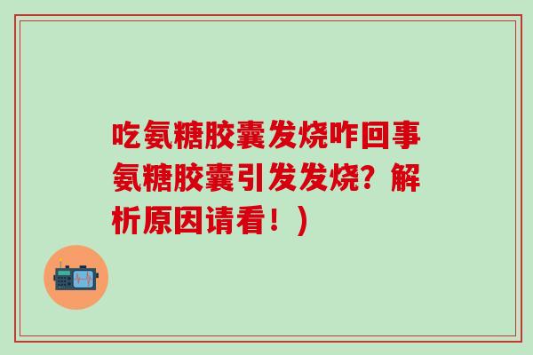 吃氨糖胶囊发烧咋回事氨糖胶囊引发发烧？解析原因请看！)-第1张图片-氨糖科普网