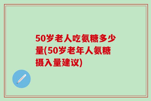 50岁老人吃氨糖多少量(50岁老年人氨糖摄入量建议)-第1张图片-氨糖科普网 50岁老人吃氨糖多少量(50岁老年人氨糖摄入量建议)-第1张图片-氨糖科普网