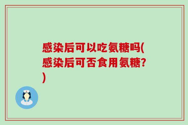 感染后可以吃氨糖吗(感染后可否食用氨糖?)-第1张图片-氨糖科普网 感染后可以吃氨糖吗(感染后可否食用氨糖?)-第1张图片-氨糖科普网