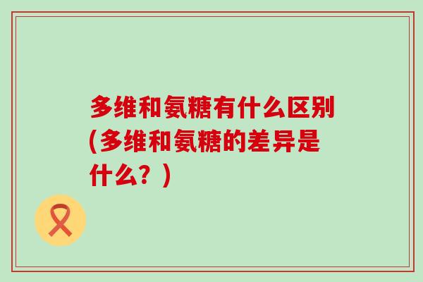 多维和氨糖有什么区别(多维和氨糖的差异是什么?)-第1张图片-氨糖科普网 多维和氨糖有什么区别(多维和氨糖的差异是什么?)-第1张图片-氨糖科普网