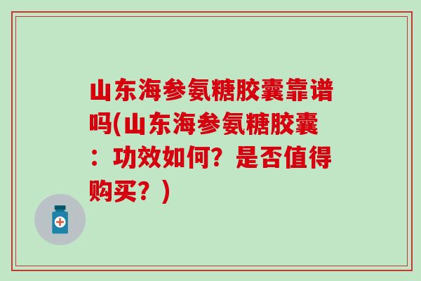 山东海参氨糖胶囊靠谱吗(山东海参氨糖胶囊：功效如何？是否值得购买？)-第1张图片-氨糖科普网