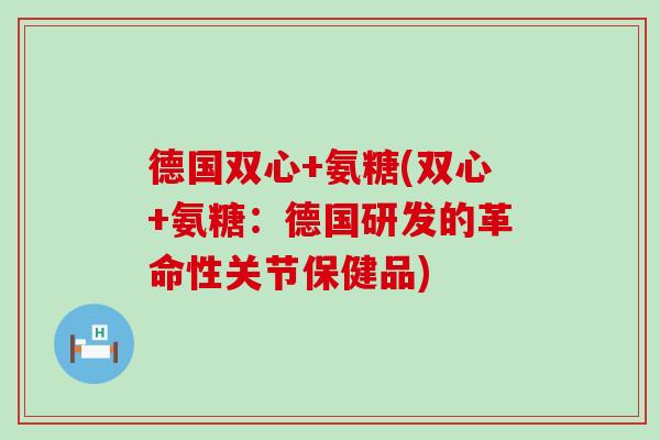 德国双心+氨糖(双心+氨糖:德国研发的革命性关节保健品)-第1张图片-氨糖科普网 德国双心+氨糖(双心+氨糖:德国研发的革命性关节保健品)-第1张图片-氨糖科普网