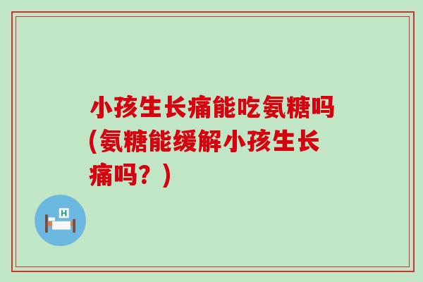 小孩生长痛能吃氨糖吗(氨糖能缓解小孩生长痛吗?)-第1张图片-氨糖科普网 小孩生长痛能吃氨糖吗(氨糖能缓解小孩生长痛吗?)-第1张图片-氨糖科普网
