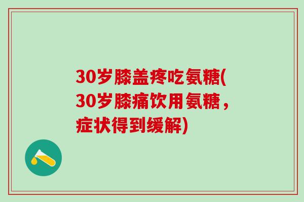 30岁膝盖疼吃氨糖(30岁膝痛饮用氨糖,症状得到缓解)-第1张图片-氨糖科普网 30岁膝盖疼吃氨糖(30岁膝痛饮用氨糖,症状得到缓解)-第1张图片-氨糖科普网