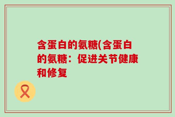 含蛋白的氨糖(含蛋白的氨糖:促进关节健康和修复-第1张图片-氨糖科普网 含蛋白的氨糖(含蛋白的氨糖:促进关节健康和修复-第1张图片-氨糖科普网