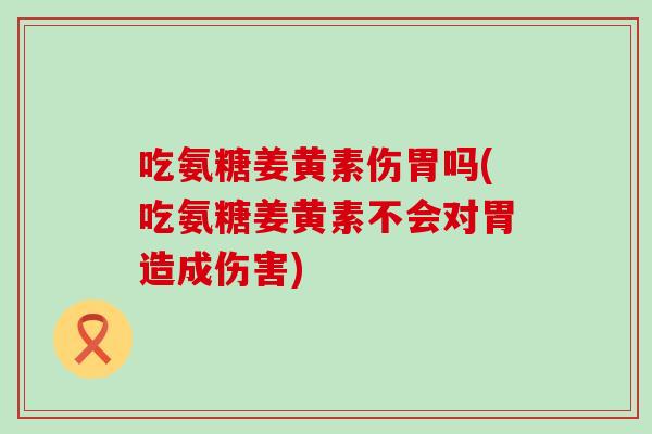 吃氨糖姜黄素伤胃吗(吃氨糖姜黄素不会对胃造成伤害)-第1张图片-氨糖科普网 吃氨糖姜黄素伤胃吗(吃氨糖姜黄素不会对胃造成伤害)-第1张图片-氨糖科普网