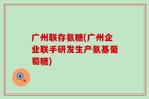 广州联存氨糖(广州企业联手研发生产氨基葡萄糖)-第1张图片-氨糖科普网 广州联存氨糖(广州企业联手研发生产氨基葡萄糖)-第1张图片-氨糖科普网