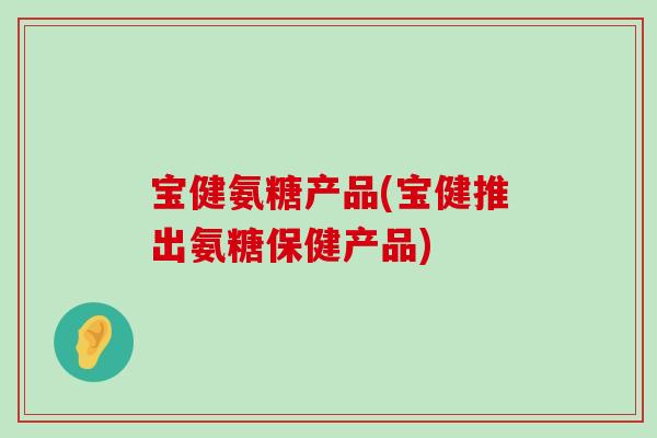宝健氨糖产品(宝健推出氨糖保健产品)-第1张图片-氨糖科普网 宝健氨糖产品(宝健推出氨糖保健产品)-第1张图片-氨糖科普网