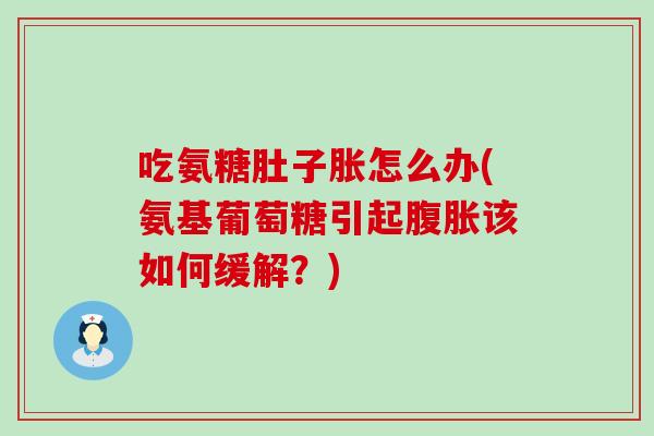 吃氨糖肚子胀怎么办(氨基葡萄糖引起腹胀该如何缓解?)-第1张图片-氨糖科普网 吃氨糖肚子胀怎么办(氨基葡萄糖引起腹胀该如何缓解?)-第1张图片-氨糖科普网