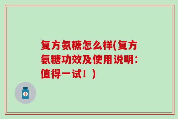 复方氨糖怎么样(复方氨糖功效及使用说明:值得一试!)-第1张图片-氨糖科普网 复方氨糖怎么样(复方氨糖功效及使用说明:值得一试!)-第1张图片-氨糖科普网