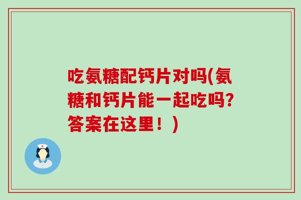吃氨糖配钙片对吗(氨糖和钙片能一起吃吗?答案在这里!)-第1张图片-氨糖科普网 吃氨糖配钙片对吗(氨糖和钙片能一起吃吗?答案在这里!)-第1张图片-氨糖科普网