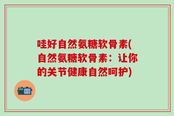 哇好自然氨糖软骨素(自然氨糖软骨素：让你的关节健康自然呵护)-第1张图片-氨糖科普网