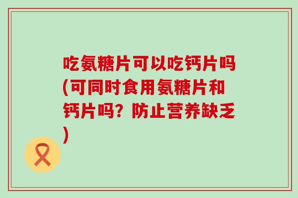 吃氨糖片可以吃钙片吗(可同时食用氨糖片和钙片吗?防止营养缺乏)-第1张图片-氨糖科普网 吃氨糖片可以吃钙片吗(可同时食用氨糖片和钙片吗?防止营养缺乏)-第1张图片-氨糖科普网