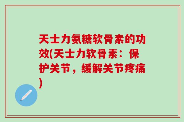 天士力氨糖软骨素的功效(天士力软骨素:保护关节,缓解关节疼痛)-第1张图片-氨糖科普网 天士力氨糖软骨素的功效(天士力软骨素:保护关节,缓解关节疼痛)-第1张图片-氨糖科普网
