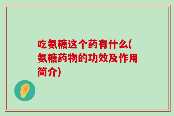 吃氨糖这个药有什么(氨糖药物的功效及作用简介)-第1张图片-氨糖科普网 吃氨糖这个药有什么(氨糖药物的功效及作用简介)-第1张图片-氨糖科普网