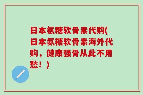 日本氨糖软骨素代购(日本氨糖软骨素海外代购,健康强骨从此不用愁!)-第1张图片-氨糖科普网 日本氨糖软骨素代购(日本氨糖软骨素海外代购,健康强骨从此不用愁!)-第1张图片-氨糖科普网
