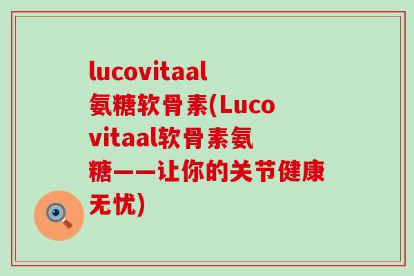 lucovitaal氨糖软骨素(Lucovitaal软骨素氨糖——让你的关节健康无忧)-第1张图片-氨糖科普网 lucovitaal氨糖软骨素(Lucovitaal软骨素氨糖——让你的关节健康无忧)-第1张图片-氨糖科普网