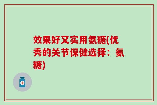 效果好又实用氨糖(优秀的关节保健选择：氨糖)-第1张图片-氨糖科普网