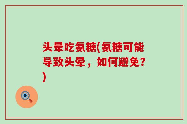 头晕吃氨糖(氨糖可能导致头晕,如何避免?)-第1张图片-氨糖科普网 头晕吃氨糖(氨糖可能导致头晕,如何避免?)-第1张图片-氨糖科普网
