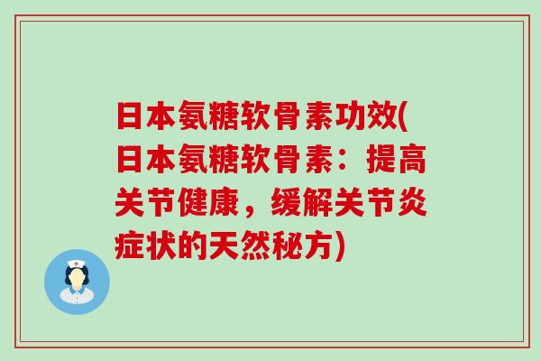 日本氨糖软骨素功效(日本氨糖软骨素:提高关节健康,缓解关节炎症状的天然秘方)-第1张图片-氨糖科普网 日本氨糖软骨素功效(日本氨糖软骨素:提高关节健康,缓解关节炎症状的天然秘方)-第1张图片-氨糖科普网