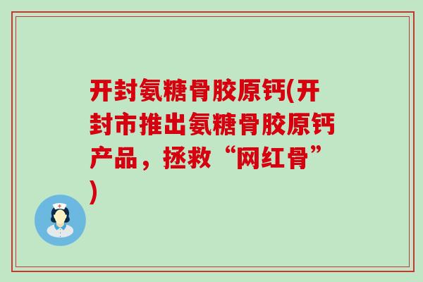 开封氨糖骨胶原钙(开封市推出氨糖骨胶原钙产品,拯救“网红骨”)-第1张图片-氨糖科普网 开封氨糖骨胶原钙(开封市推出氨糖骨胶原钙产品,拯救“网红骨”)-第1张图片-氨糖科普网