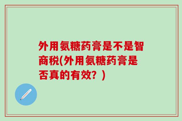 外用氨糖药膏是不是智商税(外用氨糖药膏是否真的有效?)-第1张图片-氨糖科普网 外用氨糖药膏是不是智商税(外用氨糖药膏是否真的有效?)-第1张图片-氨糖科普网
