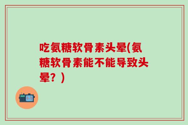 吃氨糖软骨素头晕(氨糖软骨素能不能导致头晕?)-第1张图片-氨糖科普网 吃氨糖软骨素头晕(氨糖软骨素能不能导致头晕?)-第1张图片-氨糖科普网