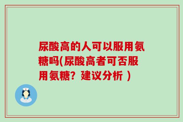 尿酸高的人可以服用氨糖吗(尿酸高者可否服用氨糖？建议分析 )-第1张图片-氨糖科普网