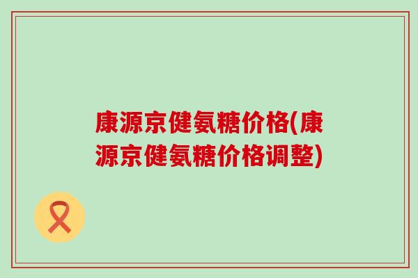 康源京健氨糖价格(康源京健氨糖价格调整)-第1张图片-氨糖科普网