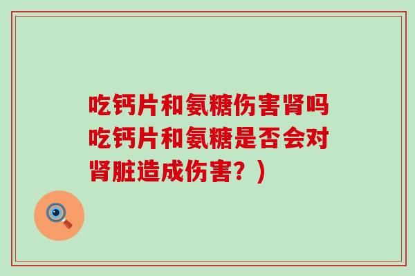 吃钙片和氨糖伤害肾吗吃钙片和氨糖是否会对肾脏造成伤害?)-第1张图片-氨糖科普网 吃钙片和氨糖伤害肾吗吃钙片和氨糖是否会对肾脏造成伤害?)-第1张图片-氨糖科普网