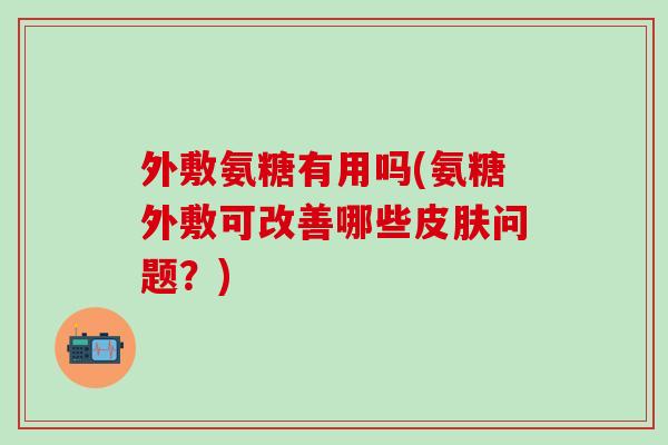 外敷氨糖有用吗(氨糖外敷可改善哪些皮肤问题？)-第1张图片-氨糖科普网