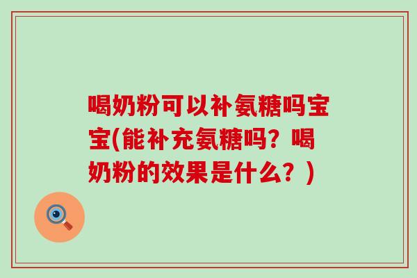 喝奶粉可以补氨糖吗宝宝(能补充氨糖吗?喝奶粉的效果是什么?)-第1张图片-氨糖科普网 喝奶粉可以补氨糖吗宝宝(能补充氨糖吗?喝奶粉的效果是什么?)-第1张图片-氨糖科普网