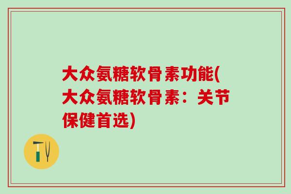 大众氨糖软骨素功能(大众氨糖软骨素:关节保健首选)-第1张图片-氨糖科普网 大众氨糖软骨素功能(大众氨糖软骨素:关节保健首选)-第1张图片-氨糖科普网