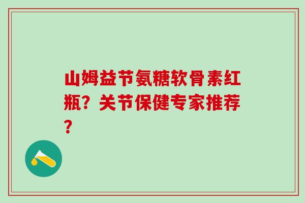 山姆益节氨糖软骨素红瓶?关节保健专家推荐?-第1张图片-氨糖科普网 山姆益节氨糖软骨素红瓶?关节保健专家推荐?-第1张图片-氨糖科普网