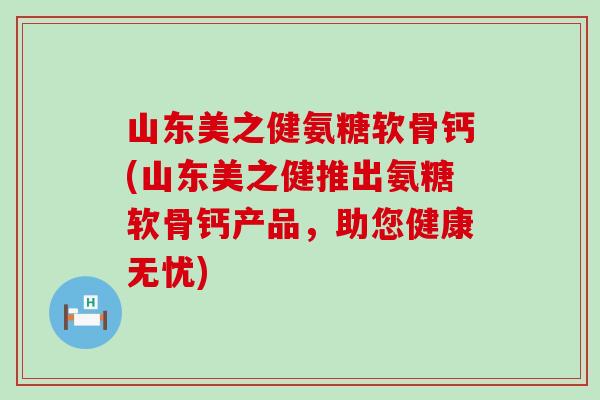 山东美之健氨糖软骨钙(山东美之健推出氨糖软骨钙产品，助您健康无忧)-第1张图片-氨糖科普网