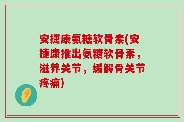 安捷康氨糖软骨素(安捷康推出氨糖软骨素,滋养关节,缓解骨关节疼痛)-第1张图片-氨糖科普网 安捷康氨糖软骨素(安捷康推出氨糖软骨素,滋养关节,缓解骨关节疼痛)-第1张图片-氨糖科普网