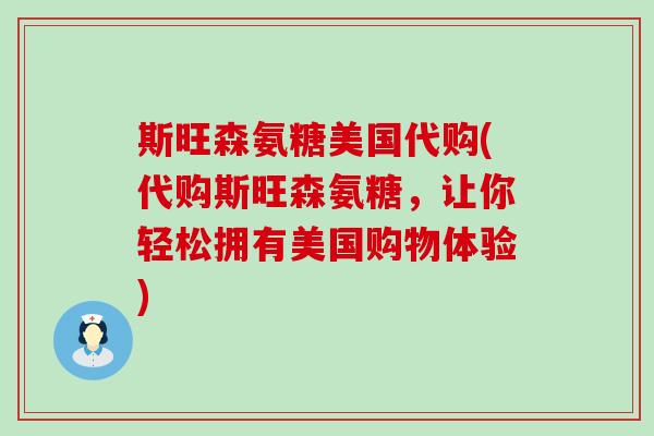 斯旺森氨糖美国代购(代购斯旺森氨糖，让你轻松拥有美国购物体验)-第1张图片-氨糖科普网