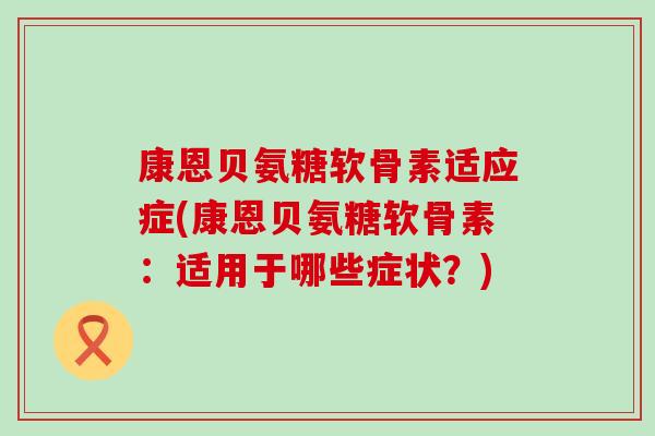 康恩贝氨糖软骨素适应症(康恩贝氨糖软骨素:适用于哪些症状?)-第1张图片-氨糖科普网 康恩贝氨糖软骨素适应症(康恩贝氨糖软骨素:适用于哪些症状?)-第1张图片-氨糖科普网