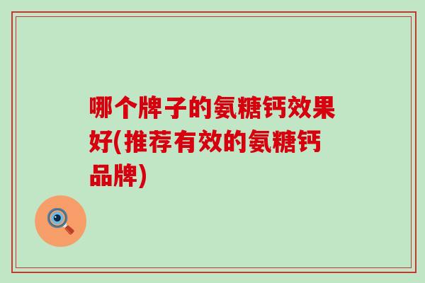 哪个牌子的氨糖钙效果好(推荐有效的氨糖钙品牌)-第1张图片-氨糖科普网 哪个牌子的氨糖钙效果好(推荐有效的氨糖钙品牌)-第1张图片-氨糖科普网