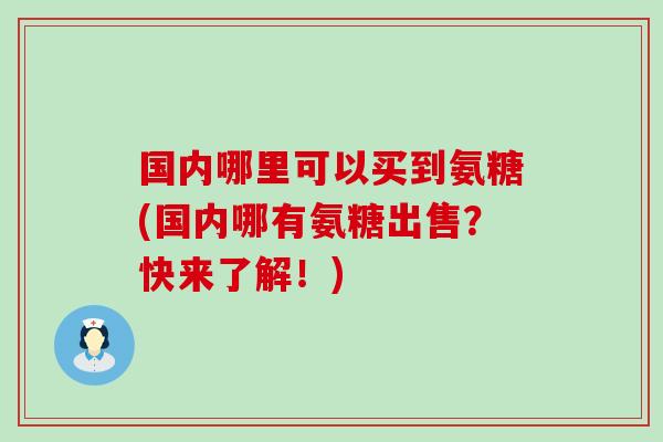 国内哪里可以买到氨糖(国内哪有氨糖出售?快来了解!)-第1张图片-氨糖科普网 国内哪里可以买到氨糖(国内哪有氨糖出售?快来了解!)-第1张图片-氨糖科普网